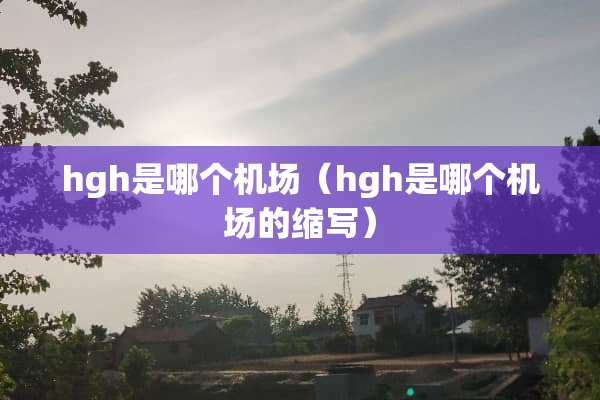 hgh是哪个机场（hgh是哪个机场的缩写）