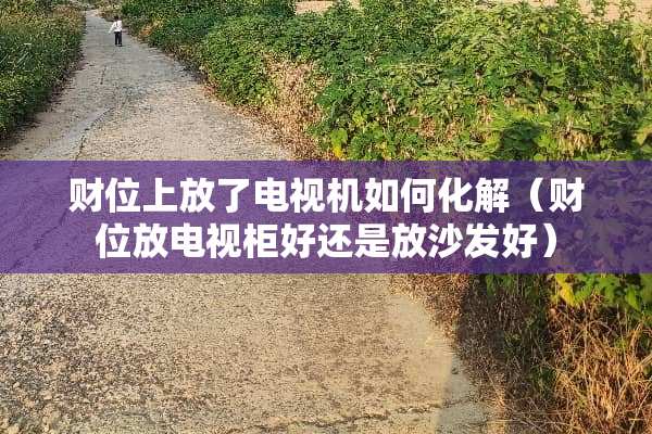财位上放了电视机如何化解（财位放电视柜好还是放沙发好）