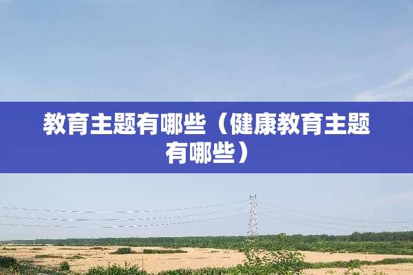 教育主题有哪些（健康教育主题有哪些）