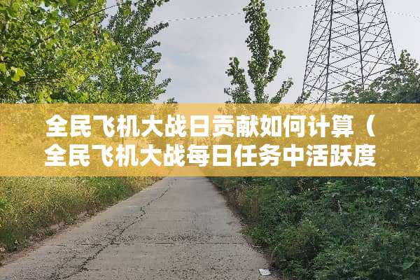 全民飞机大战日贡献如何计算（全民飞机大战每日任务中活跃度多少）