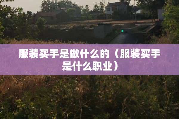服装买手是做什么的（服装买手是什么职业）