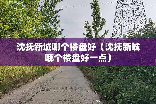 沈抚新城哪个楼盘好（沈抚新城哪个楼盘好一点）