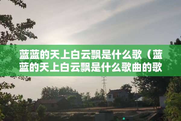 蓝蓝的天上白云飘是什么歌（蓝蓝的天上白云飘是什么歌曲的歌词）