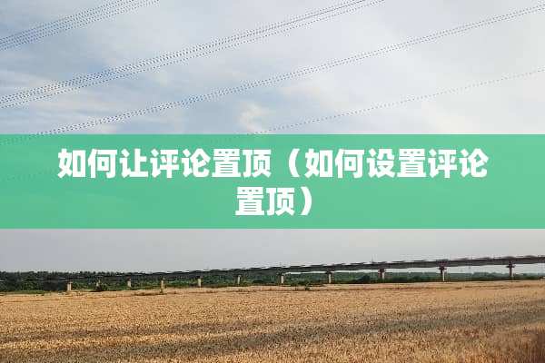 如何让评论置顶（如何设置评论置顶）