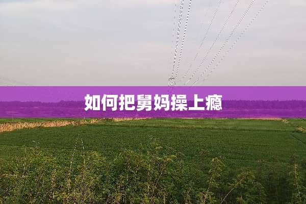 如何把舅妈操上瘾