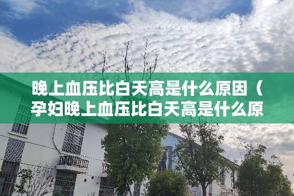 晚上血压比白天高是什么原因（孕妇晚上血压比白天高是什么原因）