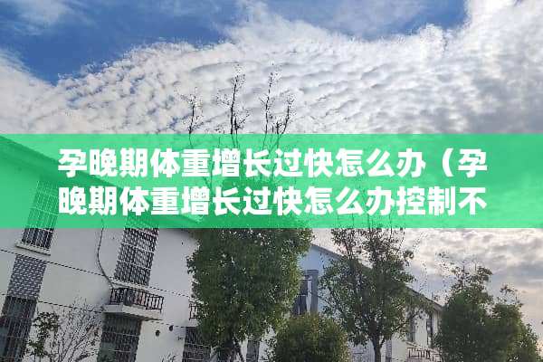 孕晚期体重增长过快怎么办（孕晚期体重增长过快怎么办控制不住体重怎么办）