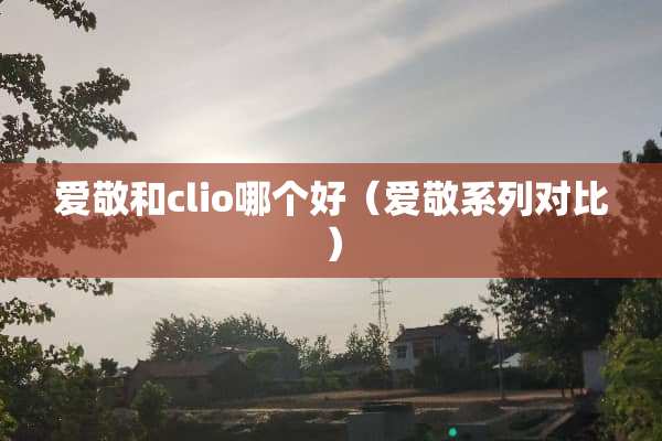 爱敬和clio哪个好（爱敬系列对比）