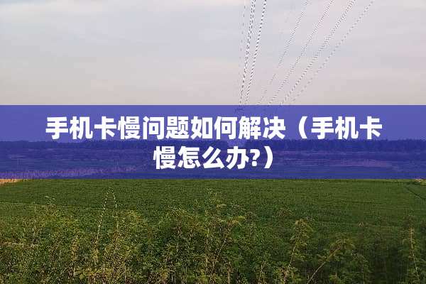 手机卡慢问题如何解决（手机卡慢怎么办?）