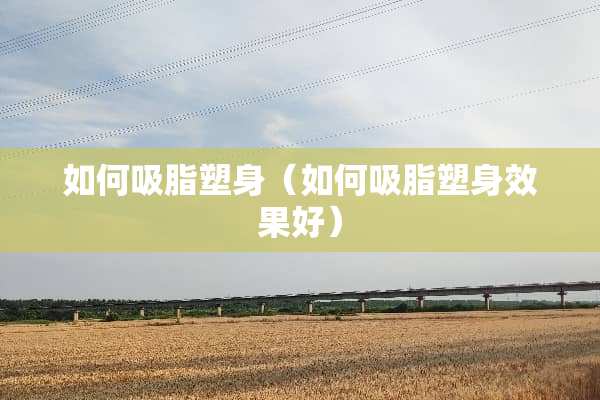 如何吸脂塑身（如何吸脂塑身效果好）