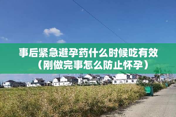 事后紧急避孕药什么时候吃有效（刚做完事怎么防止怀孕）