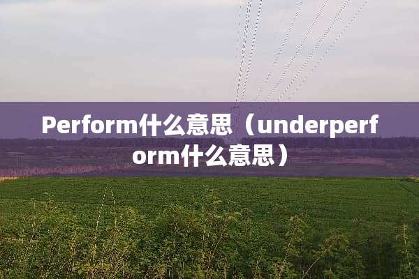 Perform什么意思（underperform什么意思）