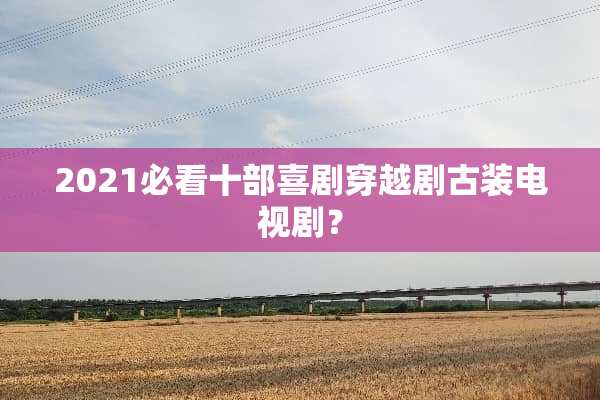 2021必看十部喜剧穿越剧古装电视剧？