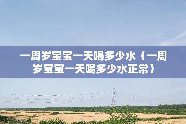 一周岁宝宝一天喝多少水（一周岁宝宝一天喝多少水正常）