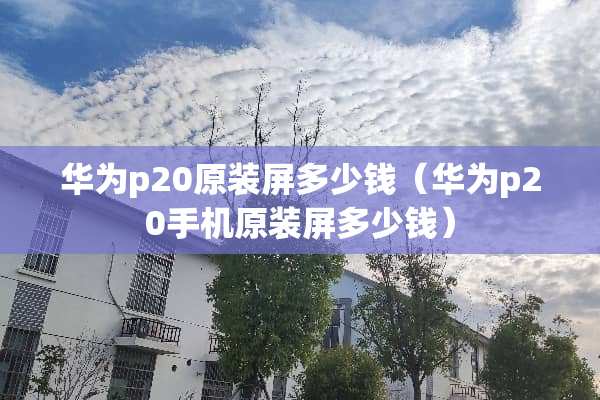 华为p20原装屏多少钱（华为p20手机原装屏多少钱）