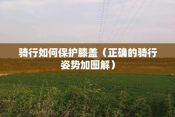 骑行如何保护膝盖（正确的骑行姿势加图解）