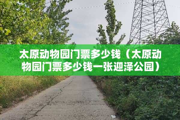 太原动物园门票多少钱（太原动物园门票多少钱一张迎泽公园）