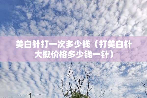 美白针打一次多少钱（打美白针大概价格多少钱一针）