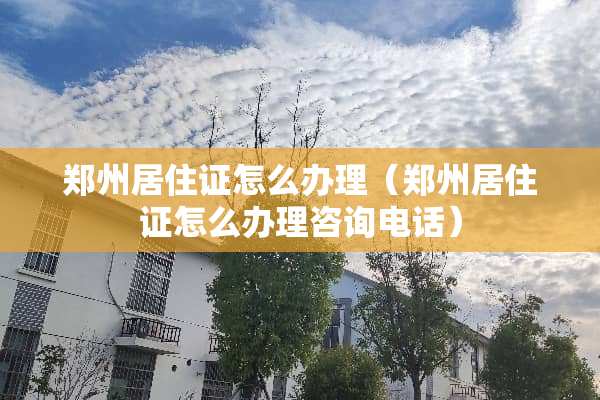 郑州居住证怎么办理（郑州居住证怎么办理咨询电话）