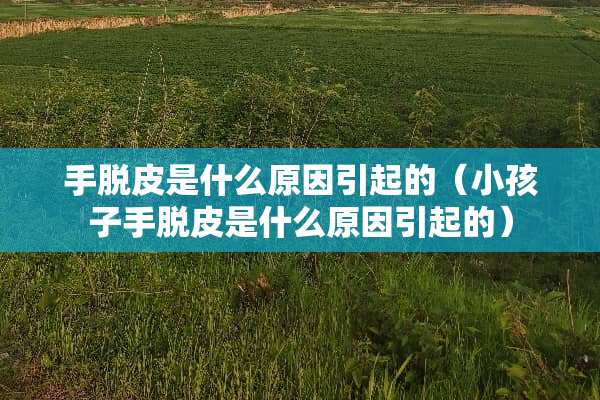 手脱皮是什么原因引起的（小孩子手脱皮是什么原因引起的）