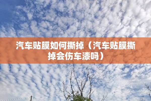 汽车贴膜如何撕掉（汽车贴膜撕掉会伤车漆吗）