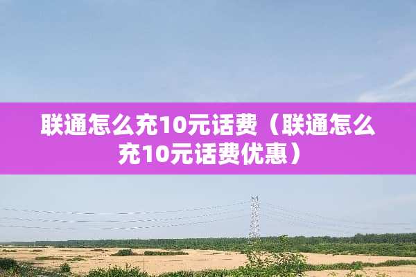 联通怎么充10元话费（联通怎么充10元话费优惠）