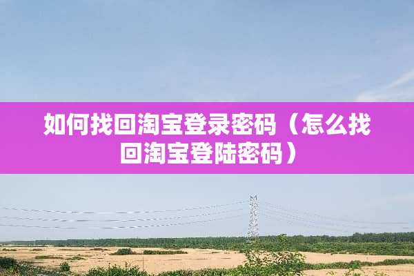 如何找回淘宝登录密码（怎么找回淘宝**密码）