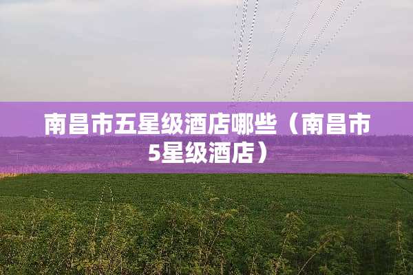 南昌市五星级酒店哪些（南昌市5星级酒店）