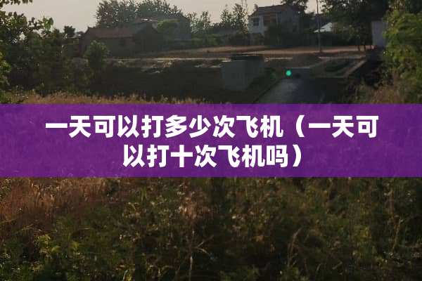一天可以打多少次飞机（一天可以打十次飞机吗）