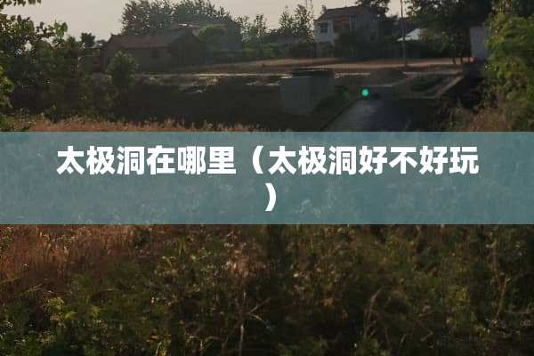太极洞在哪里（太极洞好不好玩）