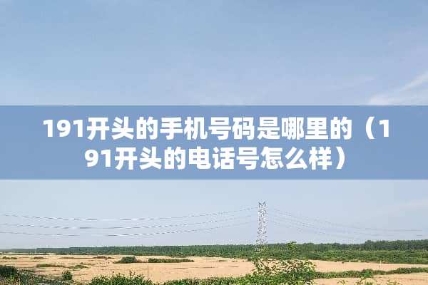 191开头的手机号码是哪里的（191开头的电话号怎么样）