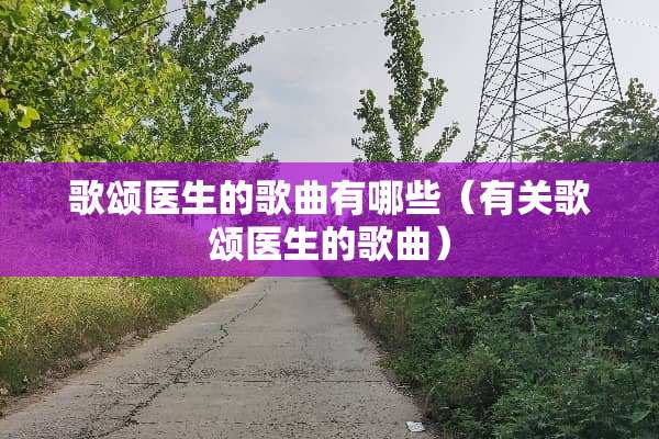 歌颂医生的歌曲有哪些（有关歌颂医生的歌曲）