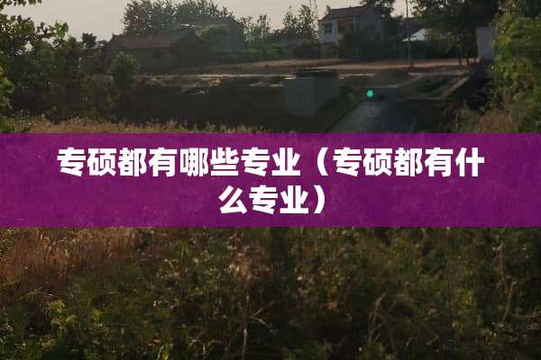 专硕都有哪些专业（专硕都有什么专业）