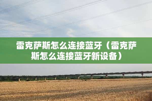 雷克萨斯怎么连接蓝牙（雷克萨斯怎么连接蓝牙新设备）