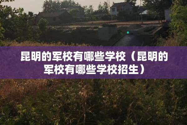 昆明的军校有哪些学校（昆明的军校有哪些学校招生）