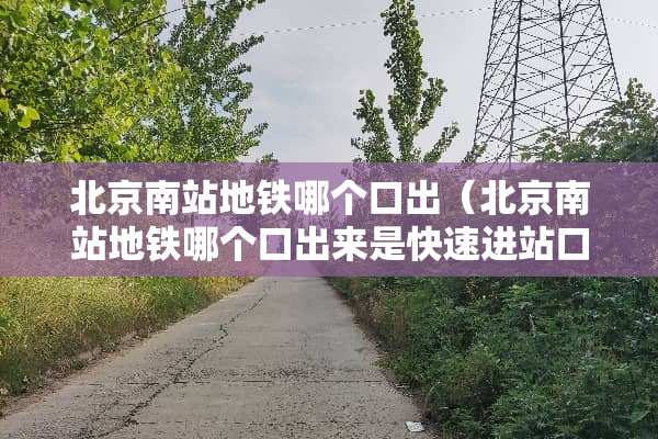 北京南站地铁哪个口出（北京南站地铁哪个口出来是快速进站口）