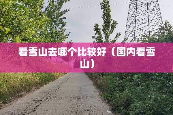 看雪山去哪个比较好（国内看雪山）
