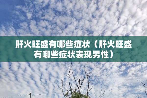肝火旺盛有哪些症状（肝火旺盛有哪些症状表现男性）