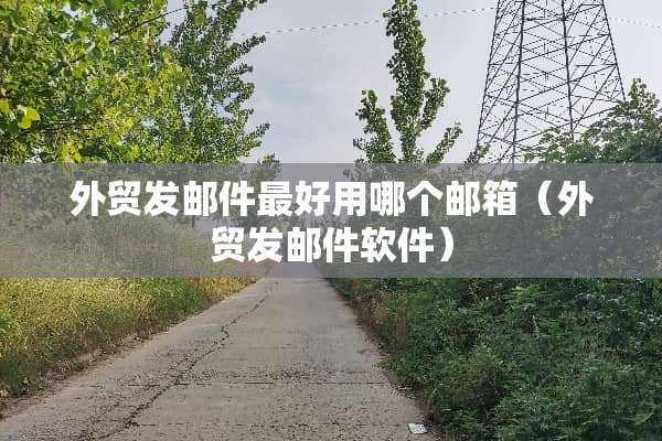 外贸发邮件最好用哪个邮箱（外贸发邮件软件）