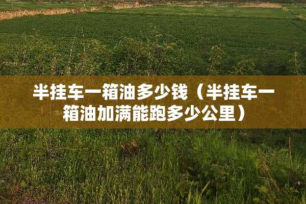 半挂车一箱油多少钱（半挂车一箱油加满能跑多少公里）