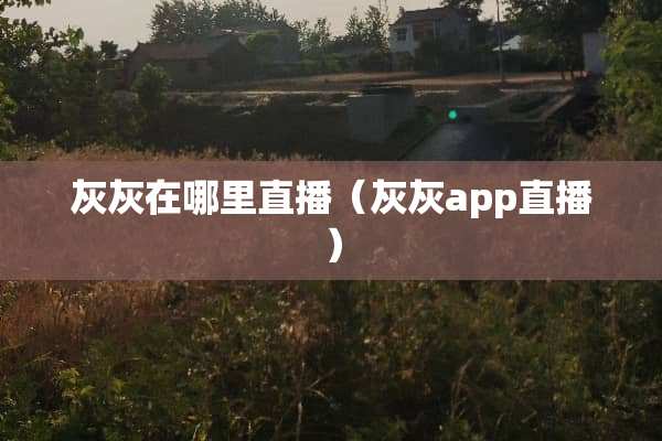 灰灰在哪里直播（灰灰app直播）