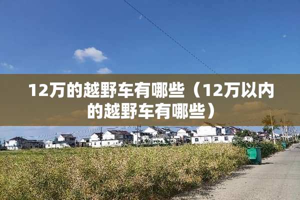 12万的越野车有哪些（12万以内的越野车有哪些）