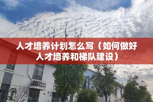 人才培养计划怎么写（如何做好人才培养和梯队建设）