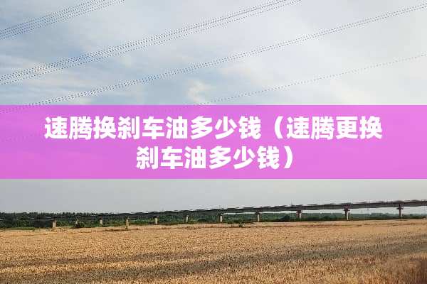 速腾换刹车油多少钱（速腾更换刹车油多少钱）