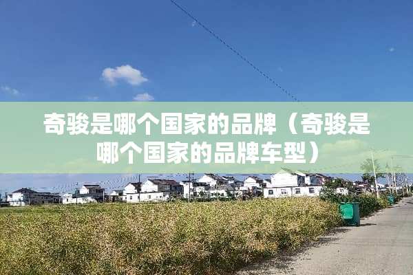 奇骏是哪个国家的品牌（奇骏是哪个国家的品牌车型）