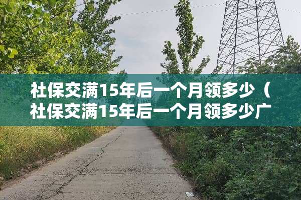 社保交满15年后一个月领多少（社保交满15年后一个月领多少广东）
