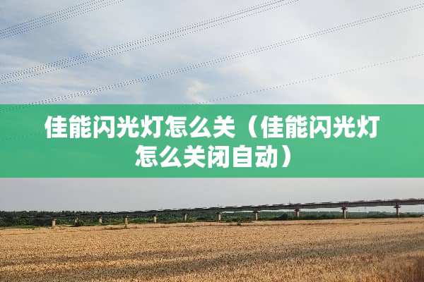 佳能闪光灯怎么关（佳能闪光灯怎么关闭自动）