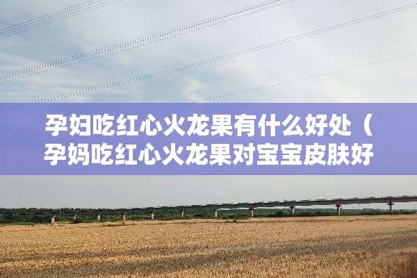 孕妇吃红心火龙果有什么好处（孕妈吃红心火龙果对宝宝皮肤好吗）