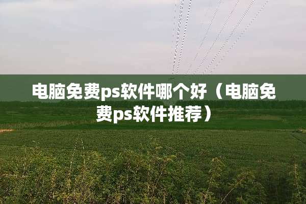 电脑免费ps软件哪个好（电脑免费ps软件推荐）