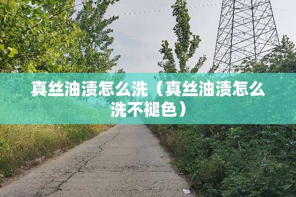 真丝油渍怎么洗（真丝油渍怎么洗不褪色）